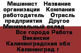 Машинист › Название организации ­ Компания-работодатель › Отрасль предприятия ­ Другое › Минимальный оклад ­ 21 000 - Все города Работа » Вакансии   . Калининградская обл.,Калининград г.